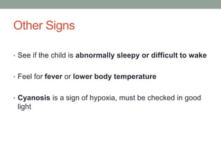 Other Signs
• See if the child is abnormally sleepy or difficult to wake
• Feel for fever or lower body temperature
• Cyanosis is a sign of hypoxia, must be checked in good
light
 