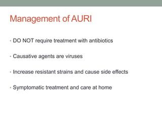 Management of AURI
• DO NOT require treatment with antibiotics
• Causative agents are viruses
• Increase resistant strains and cause side effects
• Symptomatic treatment and care at home
 