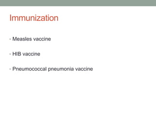 Immunization
• Measles vaccine
• HIB vaccine
• Pneumococcal pneumonia vaccine
 