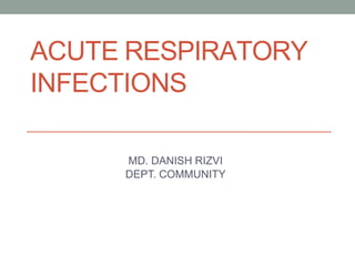ACUTE RESPIRATORY
INFECTIONS
MD. DANISH RIZVI
DEPT. COMMUNITY
 
