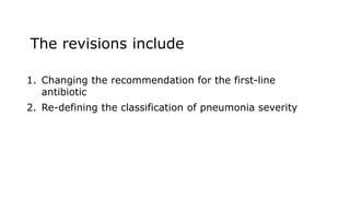 The revisions include
1. Changing the recommendation for the first-line
antibiotic
2. Re-defining the classification of pneumonia severity
 