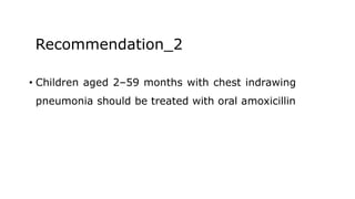 Recommendation_2
• Children aged 2–59 months with chest indrawing
pneumonia should be treated with oral amoxicillin
 