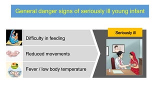 General danger signs of seriously ill young infant
Seriously ill
Difficulty in feeding
Reduced movements
Fever / low body temperature
 