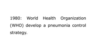 1980: World Health Organization
(WHO) develop a pneumonia control
strategy.
 
