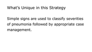 What’s Unique in this Strategy
Simple signs are used to classify severities
of pneumonia followed by appropriate case
management.
 