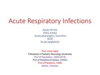 Acute Respiratory Infections
Acute rhinitis
Otitis media
Acute pharyngitis / tonsillitis
ALTB
Acute epiglottitis
Prof. Imran Iqbal
Fellowship in Pediatric Neurology (Australia)
Prof of Paediatrics (2003-2018)
Prof of Pediatrics Emeritus, CHICH
Prof of Pediatrics, CIMS
Multan, Pakistan
 