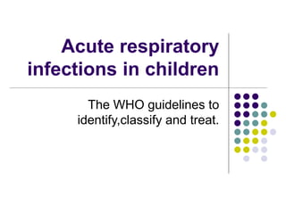 Acute respiratory
infections in children
The WHO guidelines to
identify,classify and treat.
 
