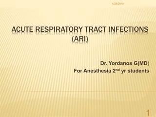 ACUTE RESPIRATORY TRACT INFECTIONS
(ARI)
Dr. Yordanos G(MD)
For Anesthesia 2nd yr students
4/28/2018
1
 