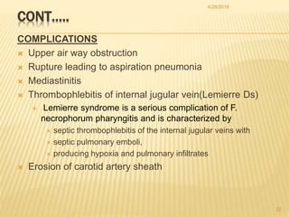 CONT…..
COMPLICATIONS
 Upper air way obstruction
 Rupture leading to aspiration pneumonia
 Mediastinitis
 Thrombophleb...