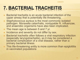 7. BACTERIAL TRACHEITIS
 Bacterial tracheitis is an acute bacterial infection of the
upper airway that is potentially lif...