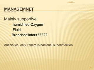 MANAGEMNET
Mainly supportive
 humidified Oxygen
 Fluid
 Bronchodilators?????
Antibiotics- only if there is bacterial su...