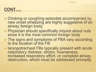 CONT…..
 Choking or coughing episodes accompanied by
new onset wheezing are highly suggestive of an
airway foreign body.
...