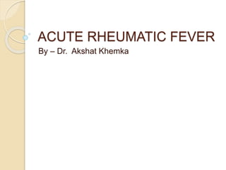 ACUTE RHEUMATIC FEVER
By – Dr. Akshat Khemka
 