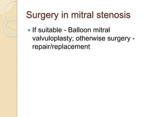 Surgery in mitral stenosis
 If suitable - Balloon mitral
valvuloplasty; otherwise surgery -
repair/replacement
 