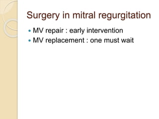 Surgery in mitral regurgitation
 MV repair : early intervention
 MV replacement : one must wait
 