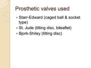 Prosthetic valves used
 Starr-Edward (caged ball & socket
type)
 St. Jude (tilting disc, bileaflet)
 Bjork-Shiley (tilting disc)
 