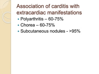 Association of carditis with
extracardiac manifestations
 Polyarthritis – 60-75%
 Chorea – 60-75%
 Subcutaneous nodules - >95%
 