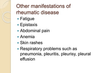 Other manifestations of
rheumatic disease
 Fatigue
 Epistaxis
 Abdominal pain
 Anemia
 Skin rashes
 Respiratory problems such as
pneumonia, pleuritis, pleurisy, pleural
effusion
 