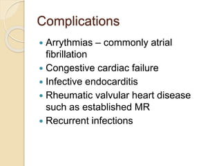 Complications
 Arrythmias – commonly atrial
fibrillation
 Congestive cardiac failure
 Infective endocarditis
 Rheumatic valvular heart disease
such as established MR
 Recurrent infections
 