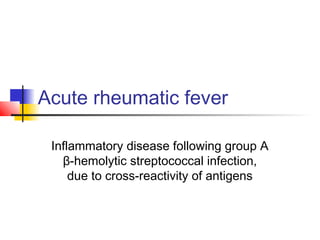 Acute rheumatic fever
Inflammatory disease following group A
β-hemolytic streptococcal infection,
due to cross-reactivity of antigens
 