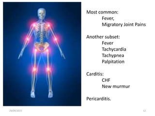 Most common:
Fever,
Migratory Joint Pains
Another subset:
Fever
Tachycardia
Tachypnea
Palpitation
Carditis:
CHF
New murmur
Pericarditis.
29/04/2015 12
 