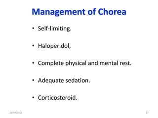 Management of Chorea
• Self-limiting.
• Haloperidol,
• Complete physical and mental rest.
• Adequate sedation.
• Corticosteroid.
29/04/2015 17
 