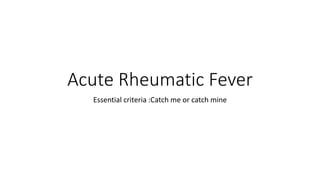Acute Rheumatic Fever
Essential criteria :Catch me or catch mine
 