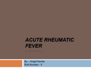 ACUTE RHEUMATIC
FEVER
By – Angel Kanda
Roll Number - 5
 