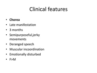 Clinical features
• Chorea
• Late manifestation
• 3 months
• Semipurposeful,jerky
movements
• Deranged speech
• Muscular incoordination
• Emotionally disturbed
• F>M
 