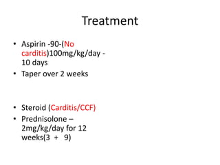 Treatment
• Aspirin -90-(No
carditis)100mg/kg/day -
10 days
• Taper over 2 weeks
• Steroid (Carditis/CCF)
• Prednisolone –
2mg/kg/day for 12
weeks(3 + 9)
 