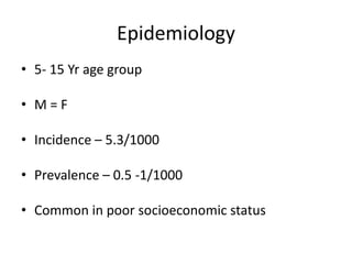 Epidemiology
• 5- 15 Yr age group
• M = F
• Incidence – 5.3/1000
• Prevalence – 0.5 -1/1000
• Common in poor socioeconomic status
 