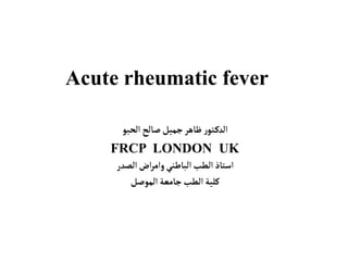 Acute rheumatic fever
‫صالح‬‫جميل‬‫ظاهر‬ ‫ر‬‫تو‬‫الدك‬
‫الحبو‬
FRCP LONDON UK
‫الصدر‬‫اض‬‫ر‬‫وام‬ ‫الباطني‬‫الطب‬‫استاذ‬
‫جامعة‬‫الطب‬ ‫كلية‬
‫الموصل‬
 