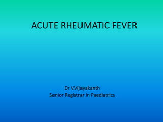 ACUTE RHEUMATIC FEVER
Dr V.Vijayakanth
Senior Registrar in Paediatrics
 
