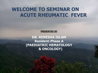 Presenter:
DR. RENESHA ISLAM
RESIDENT (PHASE-A)
PAEDIATRIC HEMATOLOGY
& ONCOLOGY
WELCOME TO SEMINAR ON
ACUTE RHEUMATIC FEVER
PRESENTED BY
DR. RENESHA ISLAM
Resident-Phase A
(PAEDIATRIC HEMATOLOGY
& ONCOLOGY)
 