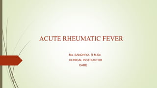 ACUTE RHEUMATIC FEVER
Ms. SANDHIYA. R M.Sc
CLINICAL INSTRUCTOR
CARE
 
