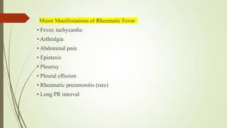 Minor Manifestations of Rheumatic Fever
• Fever, tachycardia
• Arthralgia
• Abdominal pain
• Epistaxis
• Pleurisy
• Pleural effusion
• Rheumatic pneumonitis (rare)
• Long PR interval
 