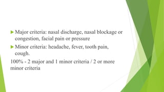  Major criteria: nasal discharge, nasal blockage or
congestion, facial pain or pressure
 Minor criteria: headache, fever, tooth pain,
cough.
100% - 2 major and 1 minor criteria / 2 or more
minor criteria
 