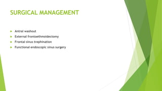 SURGICAL MANAGEMENT
 Antral washout
 External frontoethmoidectomy
 Frontal sinus trephination
 Functional endoscopic sinus surgery
 
