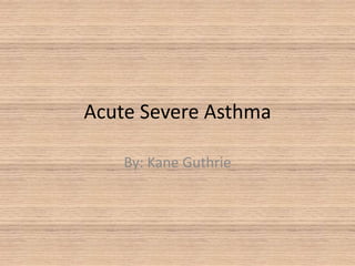 Acute Severe Asthma By: Kane Guthrie 