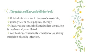 . Therapies with no established role:
✢fluid administration inexcessof euvolemia,
✢mucolytics, or chestphysicaltherapy.
✢ Sedatives are contraindicated unlessthe patient
ismechanicallyventilated.
✢Antibiotics areused only whenthere isa strong
suspicionof active infection.
 