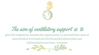 The aim of ventilatory support is to
givethe respiratory musclesthe opportunity to rest untilthe cause of
exacerbation istreated and the bronchial obstruction and
inflammation has been reversed.
 
