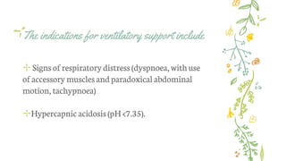 The indications for ventilatory support include
✢ Signsof respiratorydistress (dyspnoea, withuse
of accessory musclesand paradoxical abdominal
motion, tachypnoea)
✢Hypercapnic acidosis (pH <7.35).
 