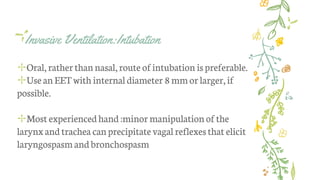 Invasive Ventilation:Intubation
✢Oral, rather thannasal,route ofintubation ispreferable.
✢UseanEET with internaldiameter 8 mm or larger,if
possible.
✢Most experiencedhand:minor manipulation of the
larynxandtrachea canprecipitate vagalreflexesthat elicit
laryngospasm andbronchospasm
 