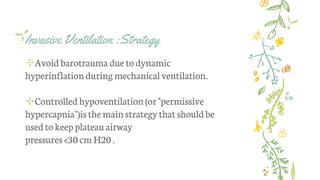 Invasive Ventilation :Strategy
✢Avoid barotrauma due to dynamic
hyperinflationduring mechanical ventilation.
✢Controlled hypoventilation (or "permissive
hypercapnia'')isthe mainstrategythat should be
used to keep plateau airway
pressures<30 cmH20 .
 