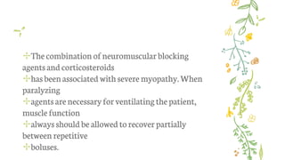 ✢Thecombination ofneuromuscularblocking
agentsand corticosteroids
✢hasbeenassociated withsevere myopathy. When
paralyzing
✢agentsare necessaryforventilatingthe patient,
musclefunction
✢alwaysshould be allowed torecover partially
between repetitive
✢boluses.
 