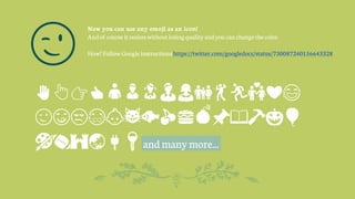 Now you can use any emoji as an icon!
Andof course itresizeswithoutlosingqualityandyou canchangethecolor.
How?Follow Google instructionshttps://twitter.com/googledocs/status/730087240156643328
✋👆👉👍👤👦👧👨👩👪💃🏃💑❤😂
😉😋😒😭👶😸🐟🍒🍔💣📌📖🔨🎃🎈
🎨🏈🏰🌏🔌🔑and manymore...
😉
 