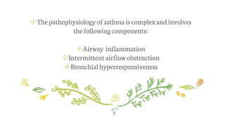 ✢Thepathophysiology ofasthma iscomplexand involves
the followingcomponents:
✢Airway inflammation
✢Intermittentairflow obstruction
✢Bronchial hyperresponsiveness
 
