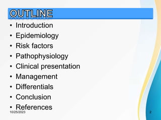 • Introduction
• Epidemiology
• Risk factors
• Pathophysiology
• Clinical presentation
• Management
• Differentials
• Conclusion
• References
10/25/2023 2
 