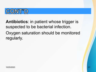 Antibiotics: in patient whose trigger is
suspected to be bacterial infection.
Oxygen saturation should be monitored
regularly.
10/25/2023 21
 