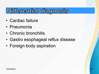 • Cardiac failure
• Pneumonia
• Chronic bronchitis
• Gastro esophageal reflux disease
• Foreign body aspiration
10/25/2023 27
 